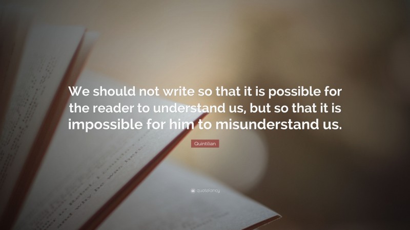 Quintilian Quote: “We should not write so that it is possible for the reader to understand us, but so that it is impossible for him to misunderstand us.”