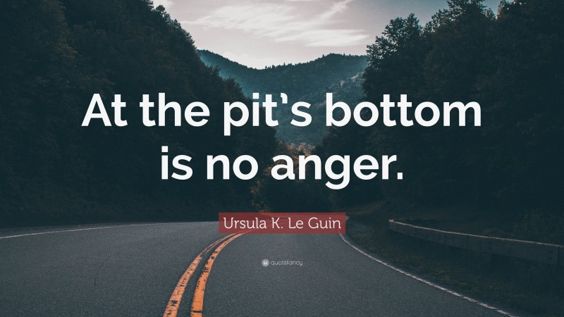 Ursula K. Le Guin Quote: “At the pit’s bottom is no anger.”