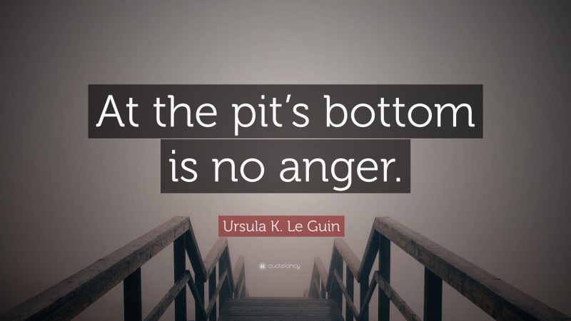 Ursula K. Le Guin Quote: “At the pit’s bottom is no anger.”