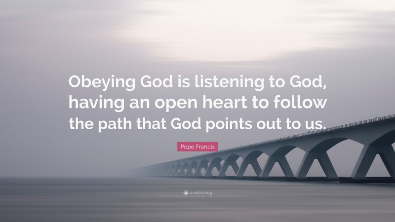Pope Francis Quote: “Obeying God is listening to God, having an open heart to follow the path that God points out to us.”