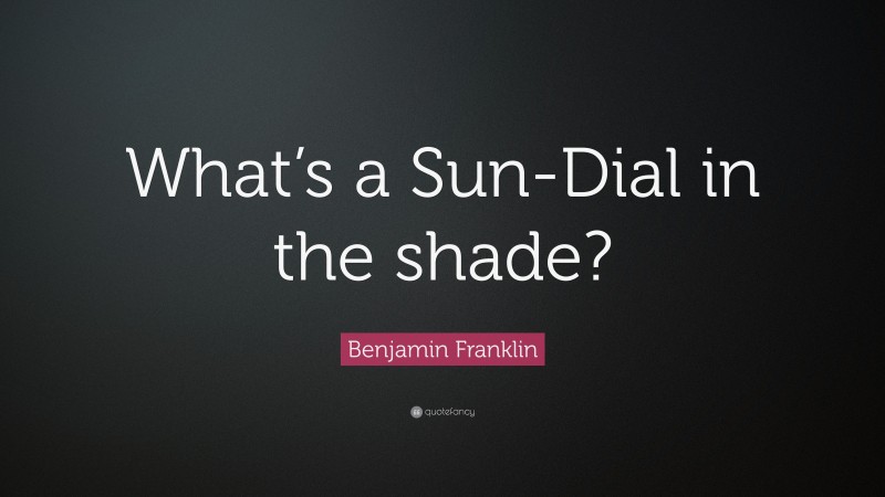 Benjamin Franklin Quote: “What’s a Sun-Dial in the shade?”