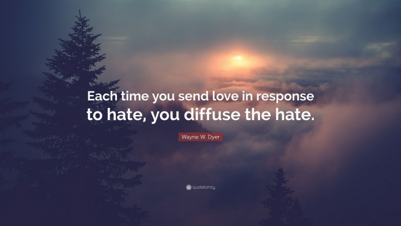 Wayne W. Dyer Quote: “Each time you send love in response to hate, you diffuse the hate.”