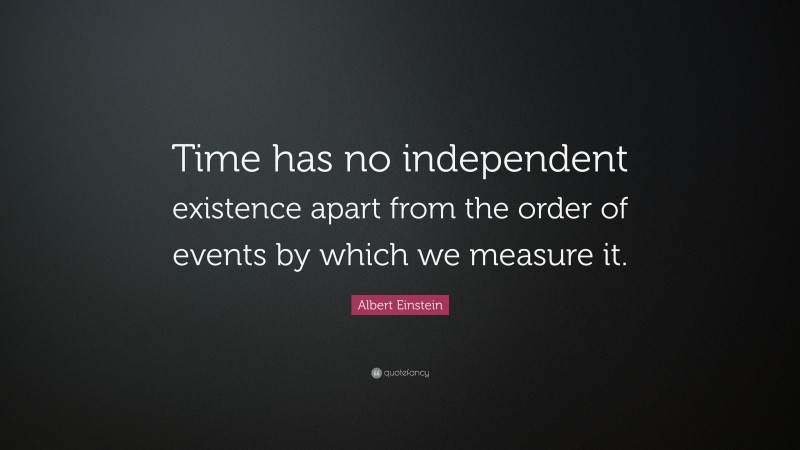 Albert Einstein Quote: “Time has no independent existence apart from the order of events by which we measure it.”