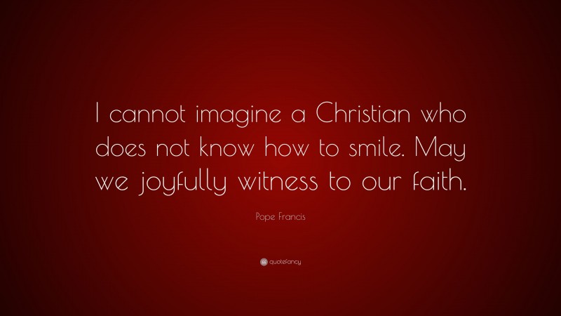 Pope Francis Quote: “I cannot imagine a Christian who does not know how to smile. May we joyfully witness to our faith.”