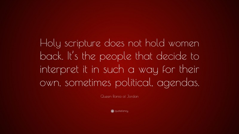 Queen Rania of Jordan Quote: “Holy scripture does not hold women back. It’s the people that decide to interpret it in such a way for their own, sometimes political, agendas.”