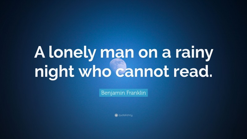 Benjamin Franklin Quote: “A lonely man on a rainy night who cannot read.”