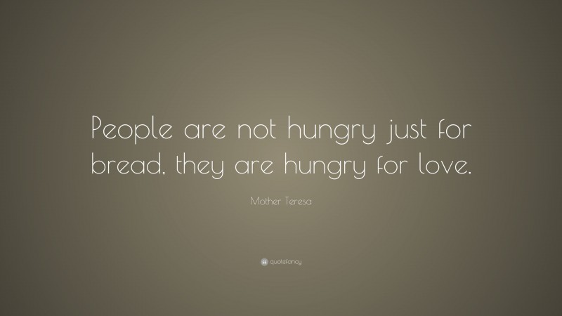 Mother Teresa Quote: “People are not hungry just for bread, they are hungry for love.”