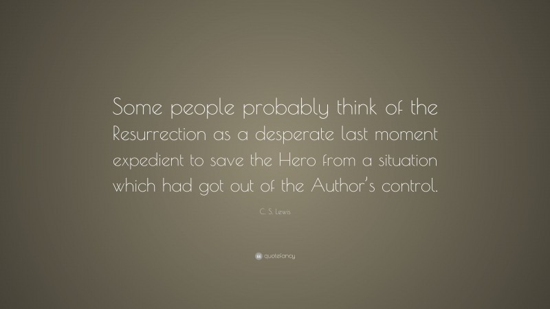 C. S. Lewis Quote: “Some people probably think of the Resurrection as a desperate last moment expedient to save the Hero from a situation which had got out of the Author’s control.”