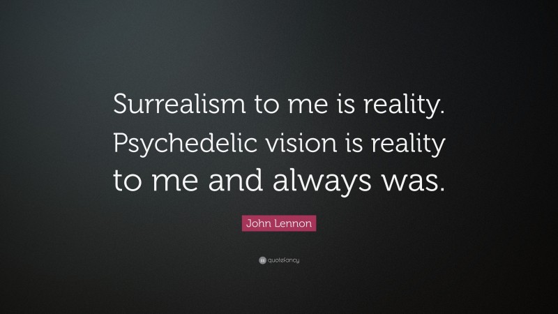 John Lennon Quote: “Surrealism to me is reality. Psychedelic vision is reality to me and always was.”
