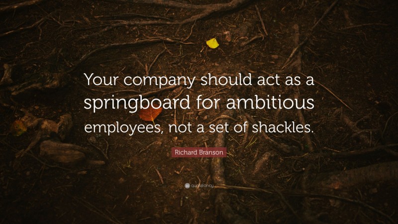 Richard Branson Quote: “Your company should act as a springboard for ambitious employees, not a set of shackles.”