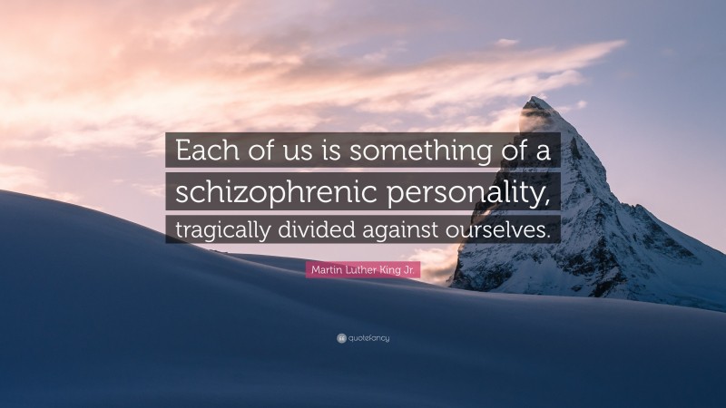 Martin Luther King Jr. Quote: “Each of us is something of a schizophrenic personality, tragically divided against ourselves.”