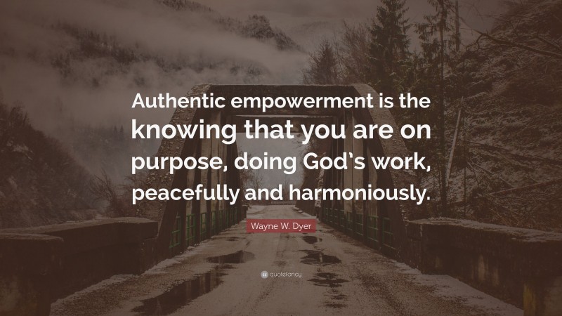 Wayne W. Dyer Quote: “Authentic empowerment is the knowing that you are on purpose, doing God’s work, peacefully and harmoniously.”