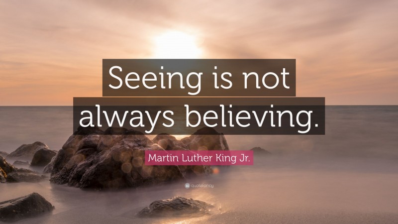 Martin Luther King Jr. Quote: “Seeing is not always believing.”