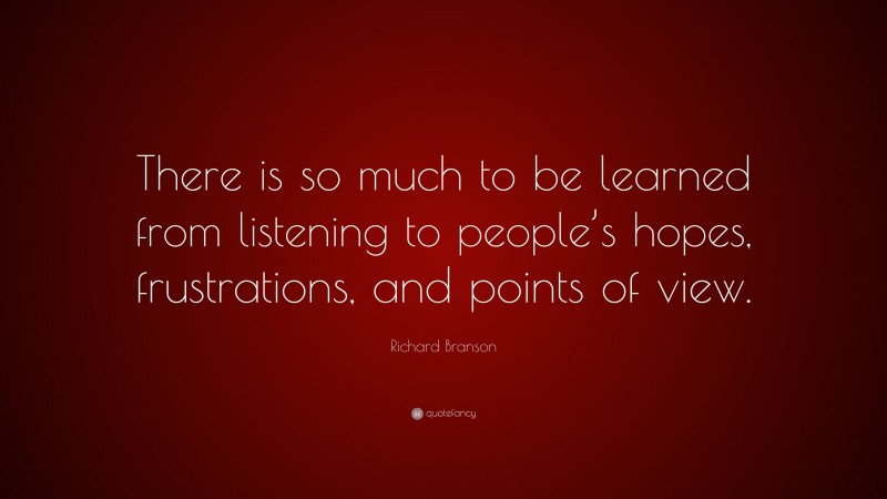 Richard Branson Quote: “There is so much to be learned from listening to people’s hopes, frustrations, and points of view.”