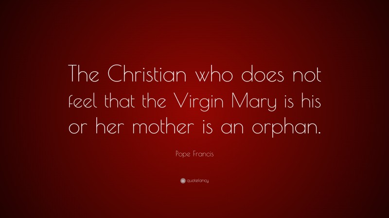 Pope Francis Quote: “The Christian who does not feel that the Virgin Mary is his or her mother is an orphan.”