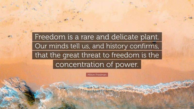 Milton Friedman Quote: “Freedom is a rare and delicate plant. Our minds tell us, and history confirms, that the great threat to freedom is the concentration of power.”