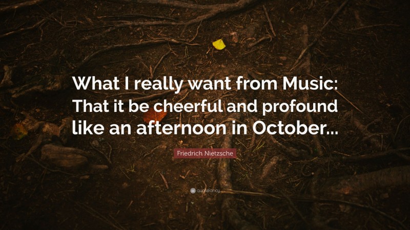 Friedrich Nietzsche Quote: “What I really want from Music: That it be cheerful and profound like an afternoon in October...”