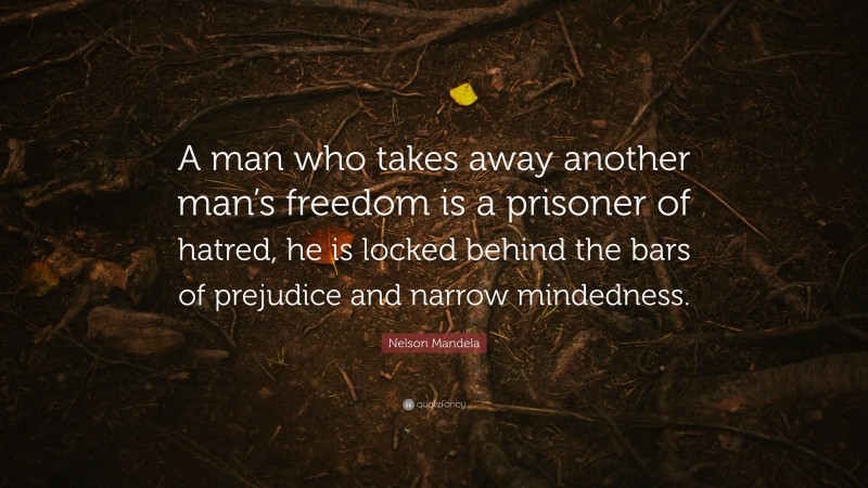 Nelson Mandela Quote: “A man who takes away another man’s freedom is a prisoner of hatred, he is locked behind the bars of prejudice and narrow mindedness.”