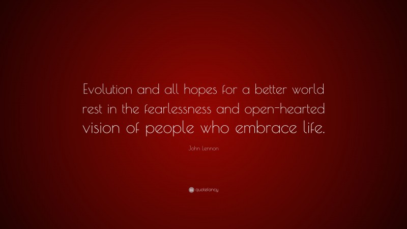 John Lennon Quote: “Evolution and all hopes for a better world rest in the fearlessness and open-hearted vision of people who embrace life.”