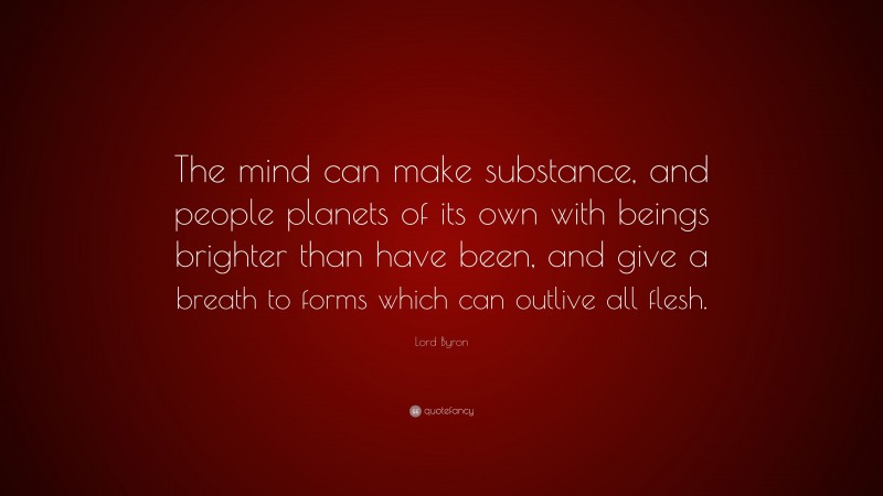 Lord Byron Quote: “The mind can make substance, and people planets of its own with beings brighter than have been, and give a breath to forms which can outlive all flesh.”