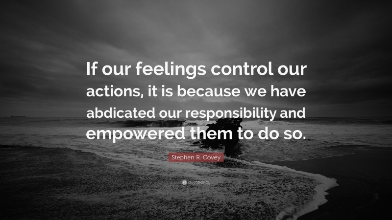 Stephen R. Covey Quote: “If our feelings control our actions, it is because we have abdicated our responsibility and empowered them to do so.”