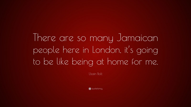 Usain Bolt Quote: “There are so many Jamaican people here in London, it’s going to be like being at home for me.”