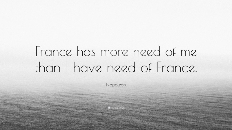 Napoleon Quote: “France has more need of me than I have need of France.”