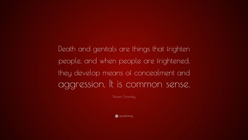Noam Chomsky Quote: “Death and genitals are things that frighten people, and when people are frightened, they develop means of concealment and aggression. It is common sense.”