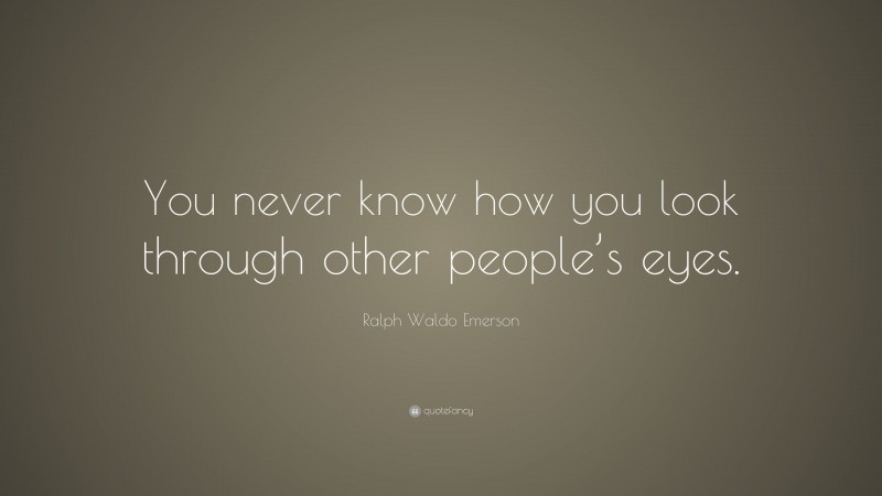 Ralph Waldo Emerson Quote: “You never know how you look through other people’s eyes.”