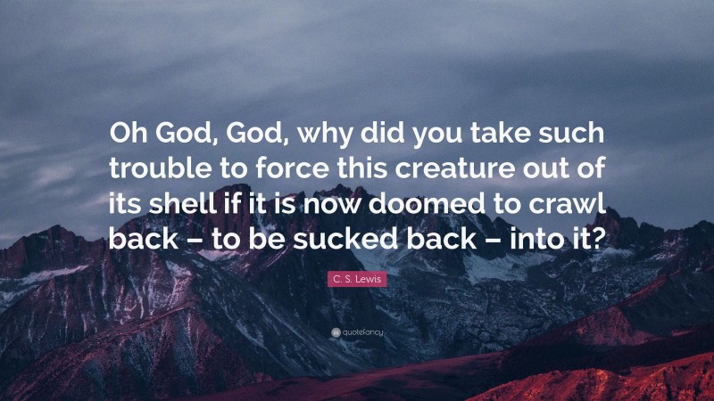 C. S. Lewis Quote: “Oh God, God, why did you take such trouble to force this creature out of its shell if it is now doomed to crawl back – to be sucked back – into it?”