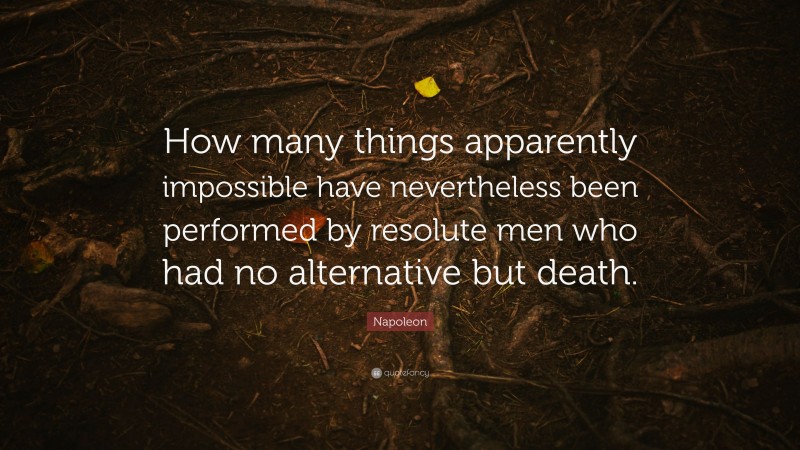 Napoleon Quote: “How many things apparently impossible have nevertheless been performed by resolute men who had no alternative but death.”