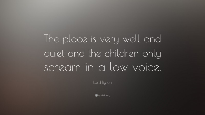 Lord Byron Quote: “The place is very well and quiet and the children only scream in a low voice.”
