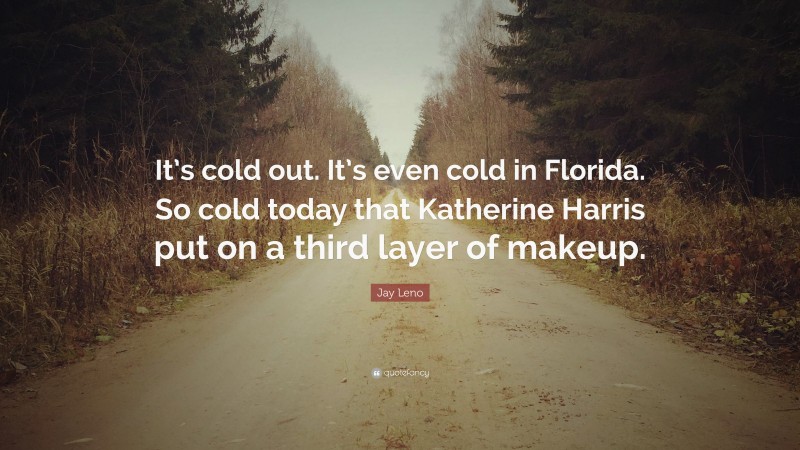 Jay Leno Quote: “It’s cold out. It’s even cold in Florida. So cold today that Katherine Harris put on a third layer of makeup.”