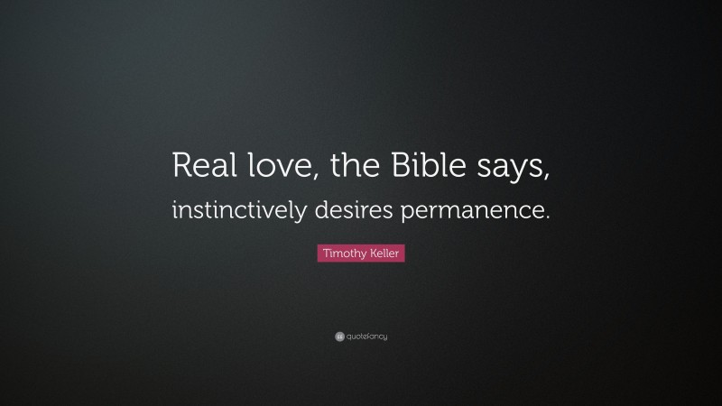 Timothy Keller Quote: “Real love, the Bible says, instinctively desires permanence.”