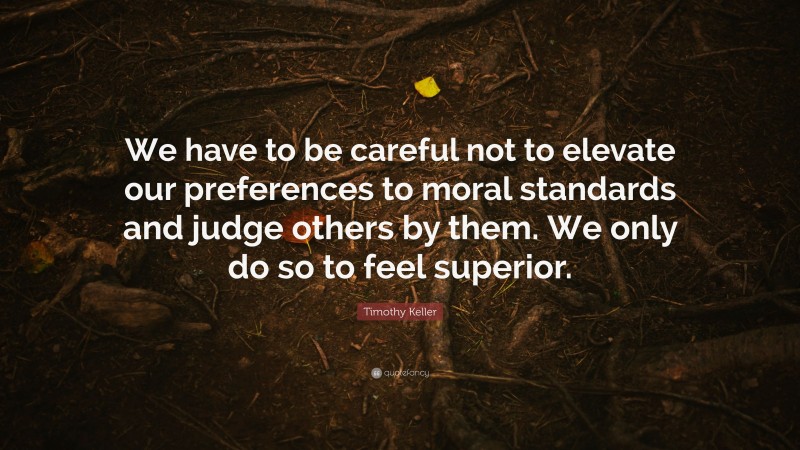Timothy Keller Quote: “We have to be careful not to elevate our preferences to moral standards and judge others by them. We only do so to feel superior.”