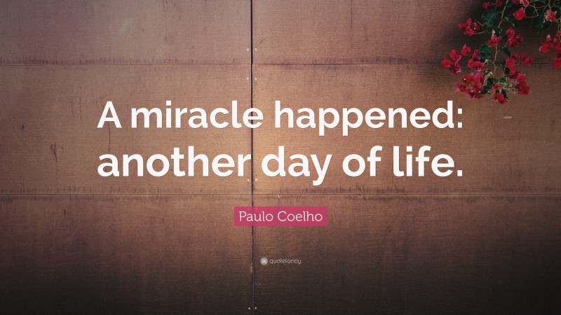 Paulo Coelho Quote: “A miracle happened: another day of life.”