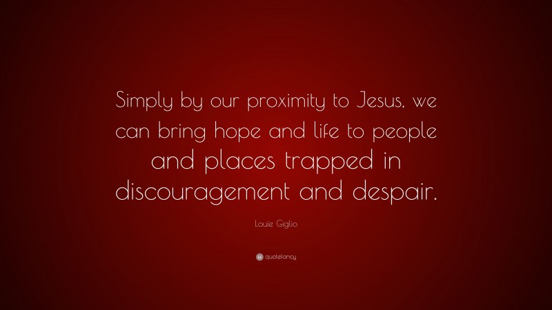 Louie Giglio Quote: “Simply by our proximity to Jesus, we can bring hope and life to people and places trapped in discouragement and despair.”