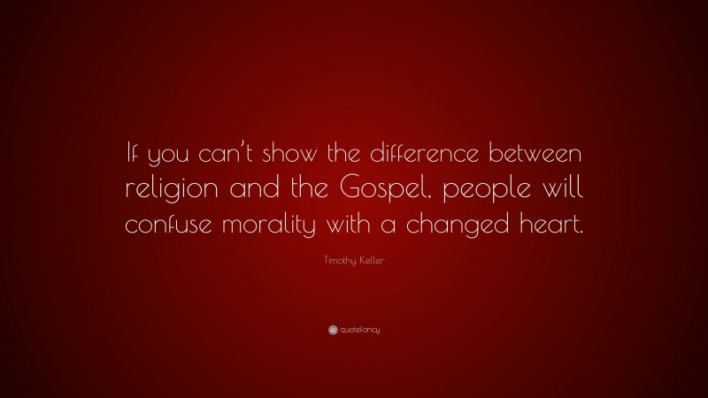 Timothy Keller Quote: “If you can’t show the difference between religion and the Gospel, people will confuse morality with a changed heart.”