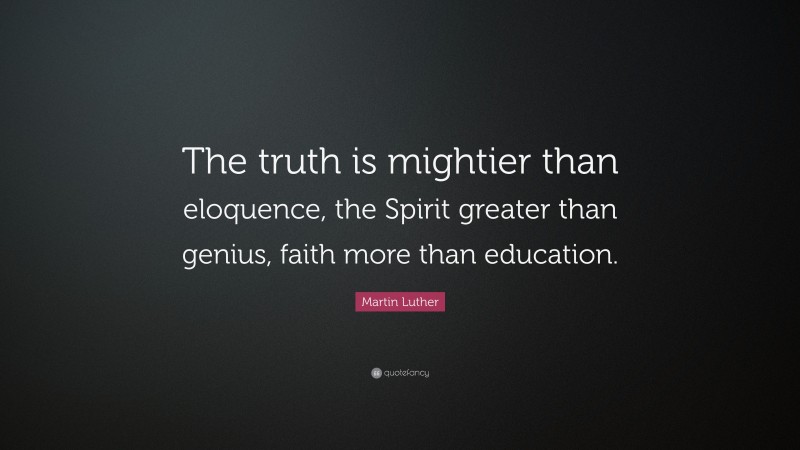 Martin Luther Quote: “The truth is mightier than eloquence, the Spirit greater than genius, faith more than education.”