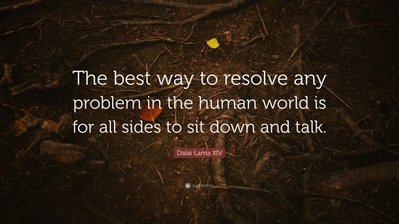 Dalai Lama XIV Quote: “The best way to resolve any problem in the human world is for all sides to sit down and talk.”