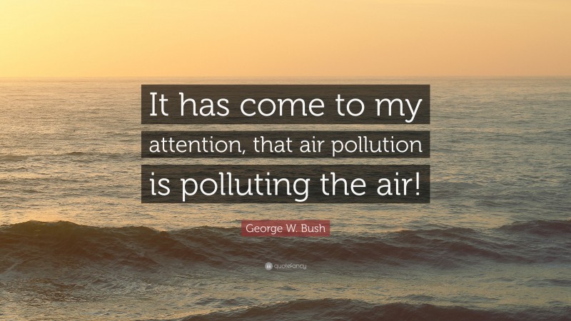 George W. Bush Quote: “It has come to my attention, that air pollution is polluting the air!”