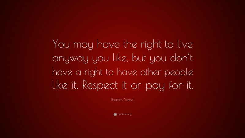 Thomas Sowell Quote: “You may have the right to live anyway you like, but you don’t have a right to have other people like it. Respect it or pay for it.”