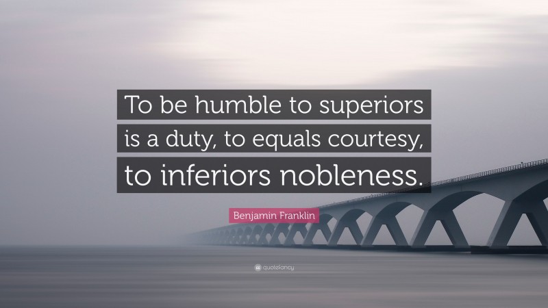 Benjamin Franklin Quote: “To be humble to superiors is a duty, to equals courtesy, to inferiors nobleness.”