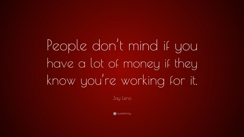 Jay Leno Quote: “People don’t mind if you have a lot of money if they know you’re working for it.”