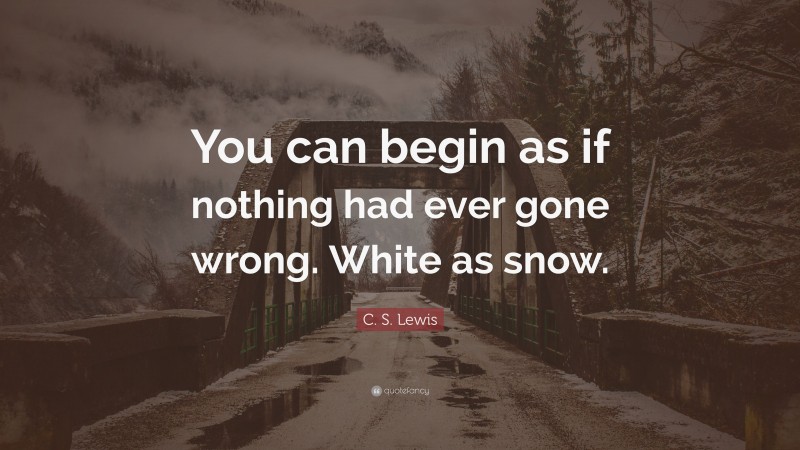 C. S. Lewis Quote: “You can begin as if nothing had ever gone wrong. White as snow.”
