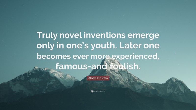 Albert Einstein Quote: “Truly novel inventions emerge only in one’s youth. Later one becomes ever more experienced, famous-and foolish.”