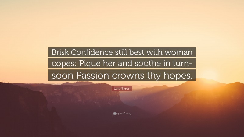 Lord Byron Quote: “Brisk Confidence still best with woman copes: Pique her and soothe in turn-soon Passion crowns thy hopes.”