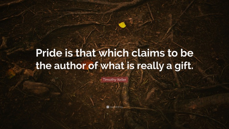 Timothy Keller Quote: “Pride is that which claims to be the author of what is really a gift.”