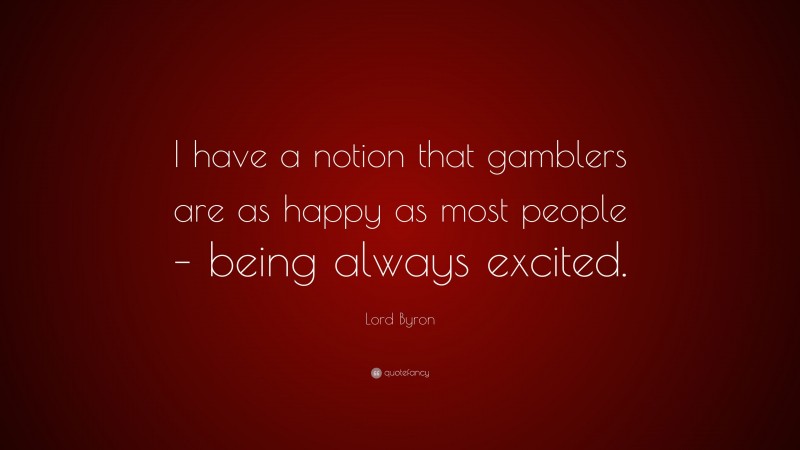 Lord Byron Quote: “I have a notion that gamblers are as happy as most people – being always excited.”