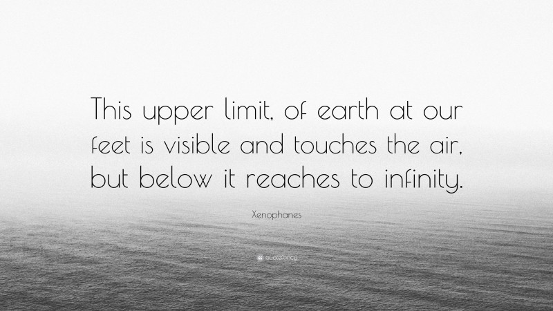 Xenophanes Quote: “This upper limit, of earth at our feet is visible and touches the air, but below it reaches to infinity.”